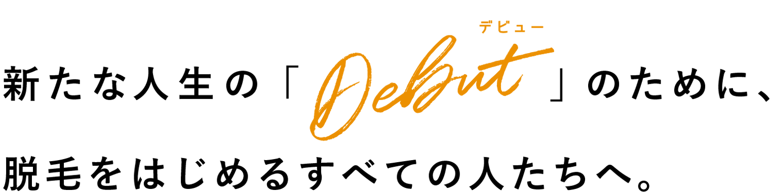 新たな人生の「Debut デビュー」のために、脱毛をはじめるすべての人たちへ。