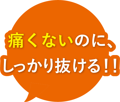 痛くないのに、しっかり抜ける！！